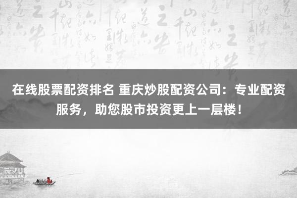 在线股票配资排名 重庆炒股配资公司：专业配资服务，助您股市投资更上一层楼！