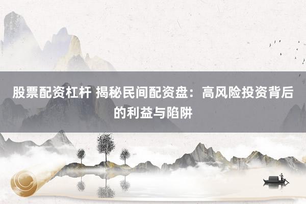 股票配资杠杆 揭秘民间配资盘：高风险投资背后的利益与陷阱