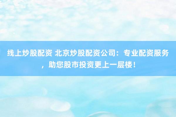 线上炒股配资 北京炒股配资公司:专业配资服务,助您股市投资更上一层楼!