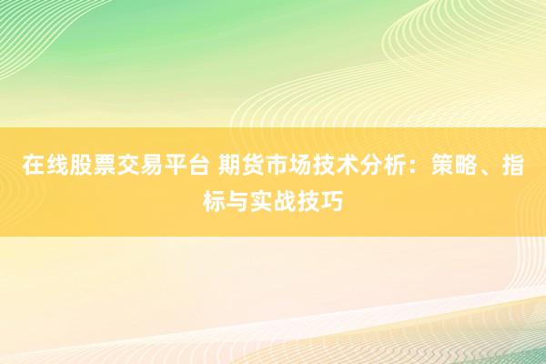 在线股票交易平台 期货市场技术分析：策略、指标与实战技巧