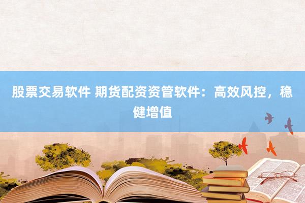 股票交易软件 期货配资资管软件：高效风控，稳健增值