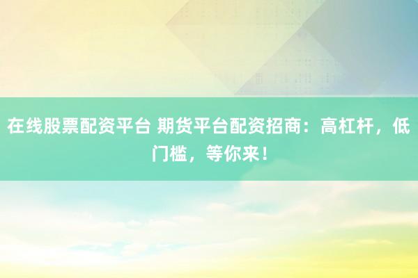 在线股票配资平台 期货平台配资招商：高杠杆，低门槛，等你来！