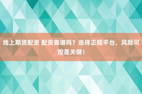 线上期货配资 配资靠谱吗？选择正规平台，风险可控是关键！