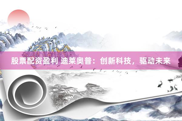 股票配资盈利 迪莱奥普：创新科技，驱动未来