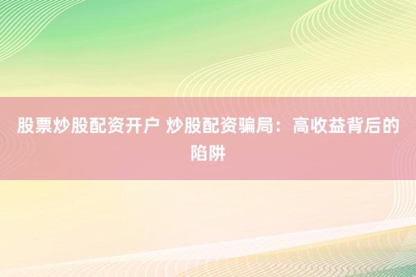 股票炒股配资开户 炒股配资骗局：高收益背后的陷阱