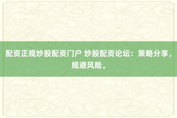 配资正规炒股配资门户 炒股配资论坛：策略分享，规避风险。