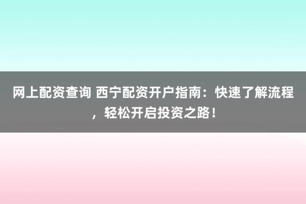 网上配资查询 西宁配资开户指南：快速了解流程，轻松开启投资之路！