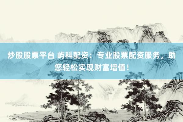 炒股股票平台 屿科配资：专业股票配资服务，助您轻松实现财富增值！