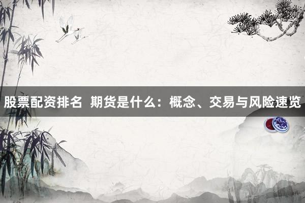 股票配资排名  期货是什么：概念、交易与风险速览