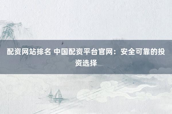 配资网站排名 中国配资平台官网:安全可靠的投资选择