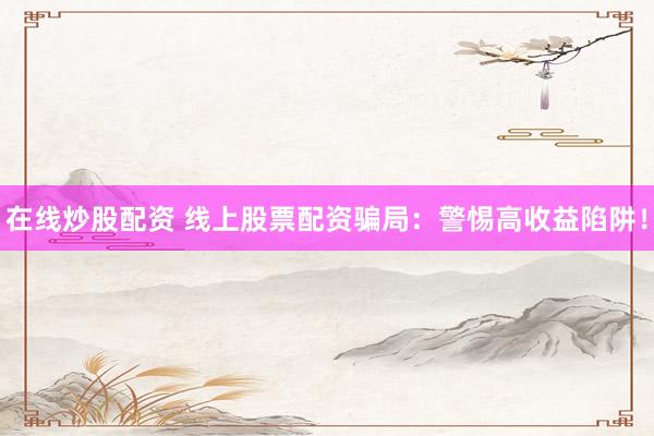 在线炒股配资 线上股票配资骗局：警惕高收益陷阱！