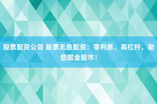 股票配资公司 股票无息配资:零利息,高杠杆,助您掘金股市!