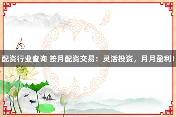 配资行业查询 按月配资交易:灵活投资,月月盈利!