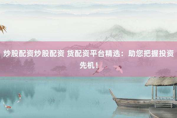 炒股配资炒股配资 货配资平台精选:助您把握投资先机!