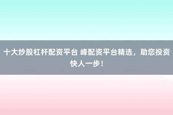 十大炒股杠杆配资平台 峰配资平台精选，助您投资快人一步！