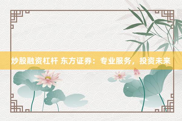 炒股融资杠杆 东方证券：专业服务，投资未来