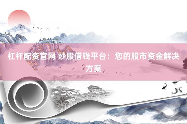 杠杆配资官网 炒股借钱平台：您的股市资金解决方案