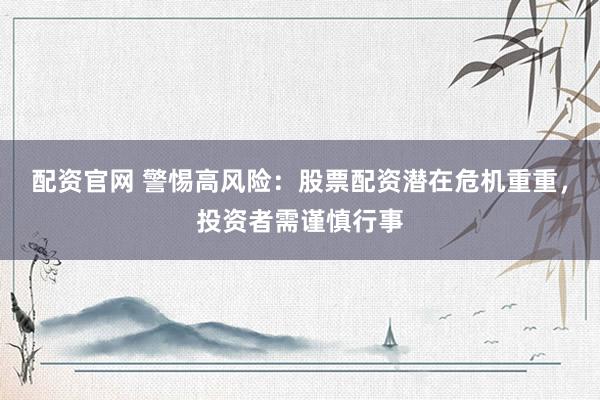 配资官网 警惕高风险:股票配资潜在危机重重,投资者需谨慎行事