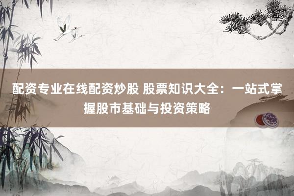 配资专业在线配资炒股 股票知识大全:一站式掌握股市基础与投资策略