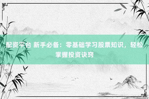 配资平台 新手必备:零基础学习股票知识,轻松掌握投资诀窍
