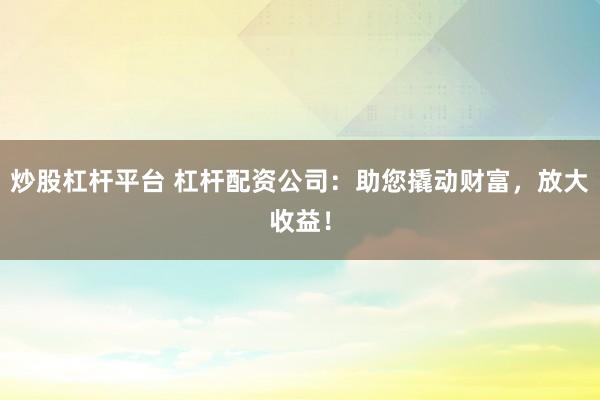 炒股杠杆平台 杠杆配资公司:助您撬动财富,放大收益!