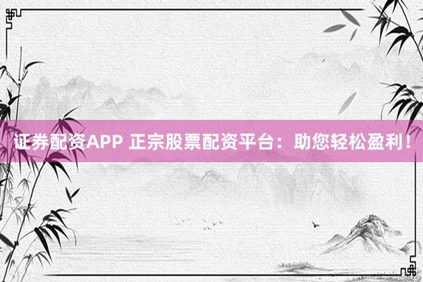 证券配资APP 正宗股票配资平台：助您轻松盈利！