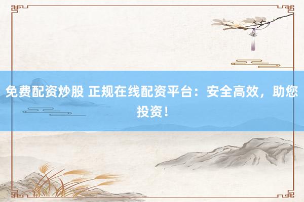 免费配资炒股 正规在线配资平台：安全高效，助您投资！