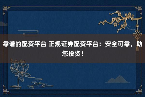 靠谱的配资平台 正规证券配资平台：安全可靠，助您投资！