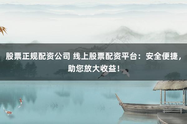 股票正规配资公司 线上股票配资平台：安全便捷，助您放大收益！