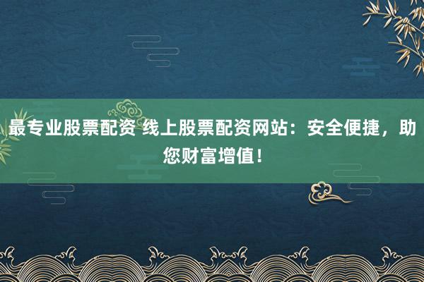 最专业股票配资 线上股票配资网站：安全便捷，助您财富增值！