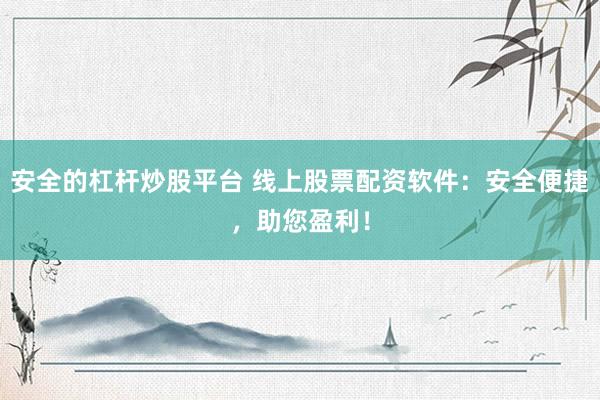 安全的杠杆炒股平台 线上股票配资软件：安全便捷，助您盈利！