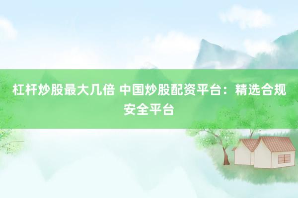 杠杆炒股最大几倍 中国炒股配资平台：精选合规安全平台
