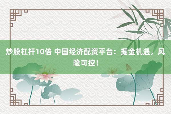 炒股杠杆10倍 中国经济配资平台：掘金机遇，风险可控！