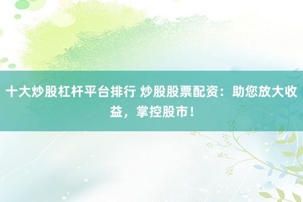 十大炒股杠杆平台排行 炒股股票配资:助您放大收益,掌控股市!
