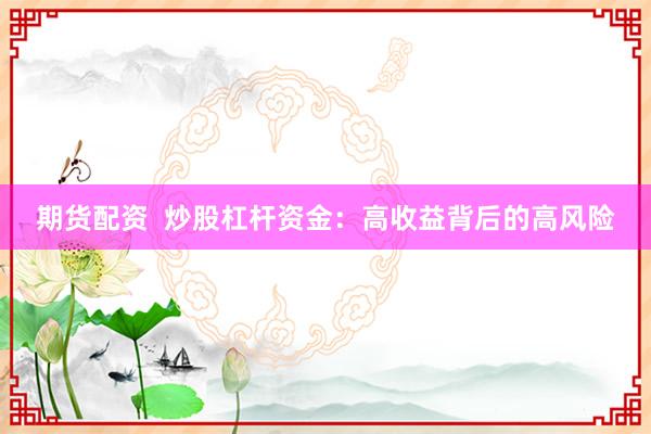 期货配资 炒股杠杆资金:高收益背后的高风险