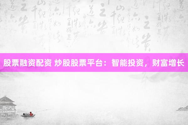 股票融资配资 炒股股票平台:智能投资,财富增长
