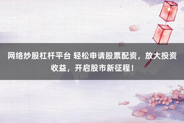 网络炒股杠杆平台 轻松申请股票配资，放大投资收益，开启股市新征程！
