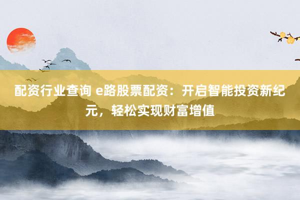 配资行业查询 e路股票配资：开启智能投资新纪元，轻松实现财富增值