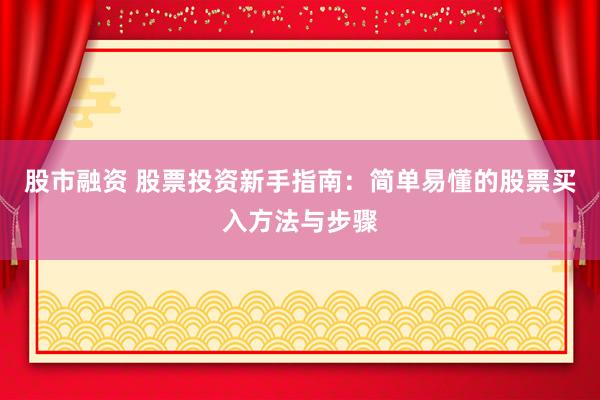 股市融资 股票投资新手指南：简单易懂的股票买入方法与步骤