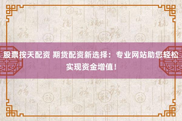 股票按天配资 期货配资新选择：专业网站助您轻松实现资金增值！