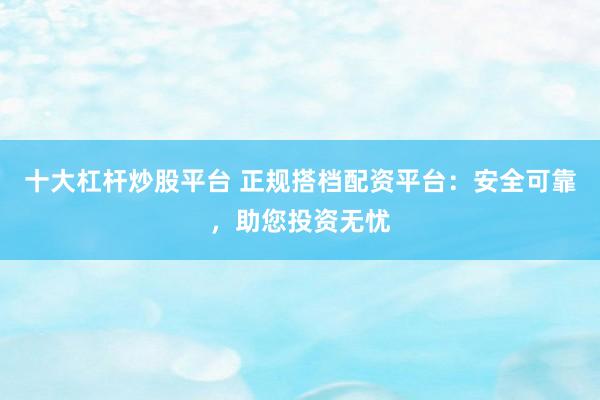 十大杠杆炒股平台 正规搭档配资平台：安全可靠，助您投资无忧