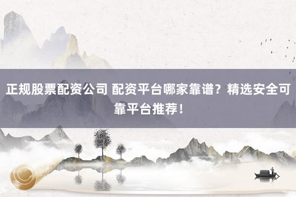 正规股票配资公司 配资平台哪家靠谱？精选安全可靠平台推荐！