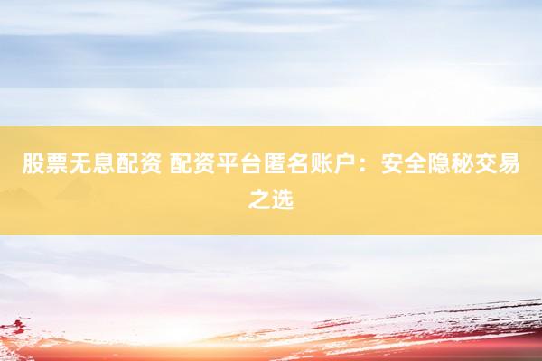 股票无息配资 配资平台匿名账户：安全隐秘交易之选