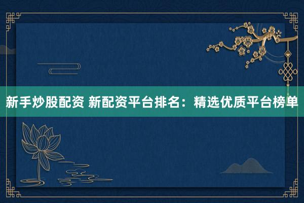 新手炒股配资 新配资平台排名：精选优质平台榜单