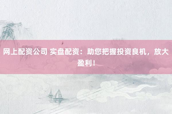 网上配资公司 实盘配资：助您把握投资良机，放大盈利！