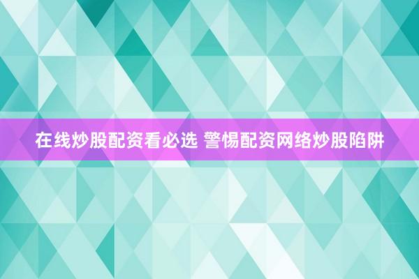 在线炒股配资看必选 警惕配资网络炒股陷阱