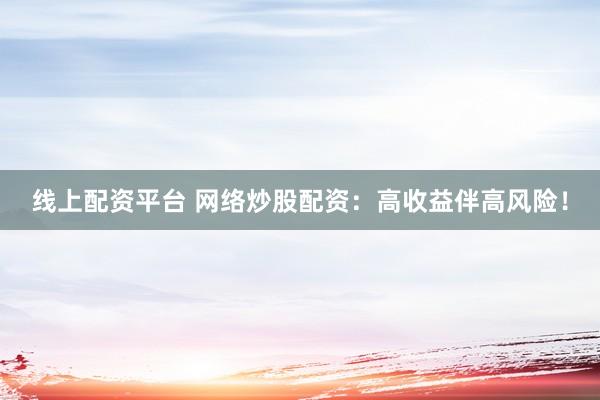 线上配资平台 网络炒股配资：高收益伴高风险！