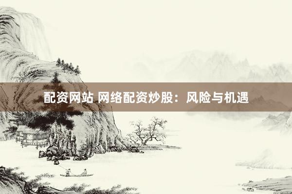 配资网站 网络配资炒股：风险与机遇