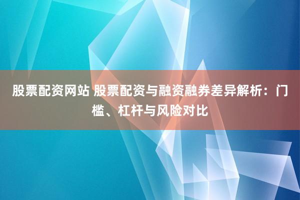 股票配资网站 股票配资与融资融券差异解析：门槛、杠杆与风险对比