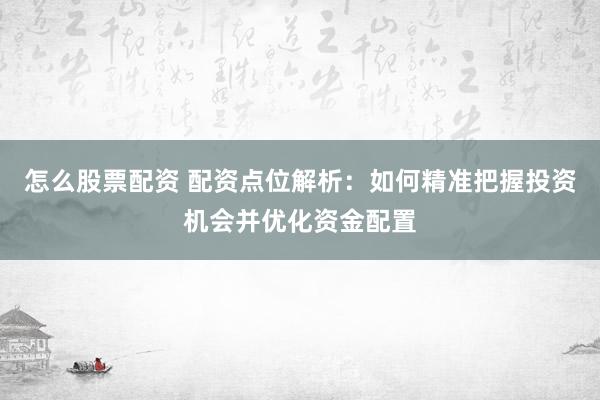怎么股票配资 配资点位解析:如何精准把握投资机会并优化资金配置
